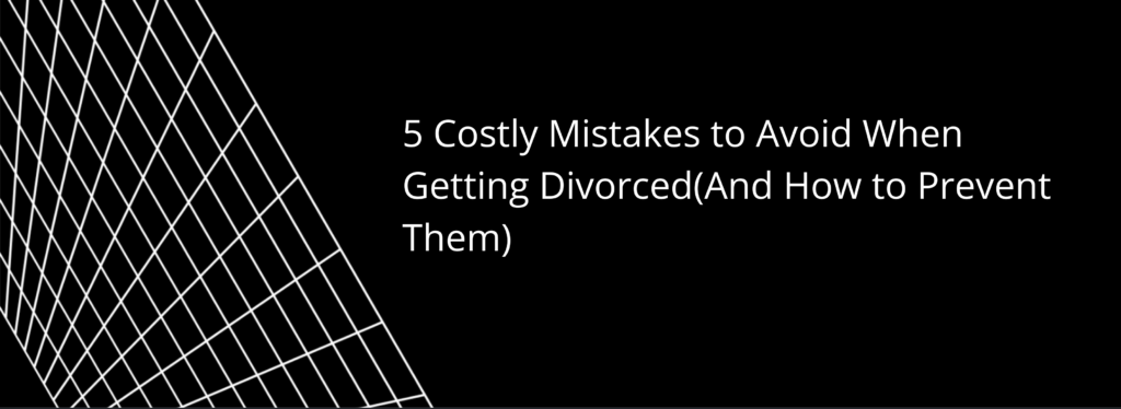 5 Costly Mistakes to Avoid When Getting Divorced(And How to Prevent Them)